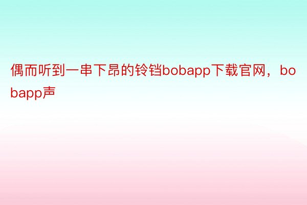 偶而听到一串下昂的铃铛bobapp下载官网，bobapp声