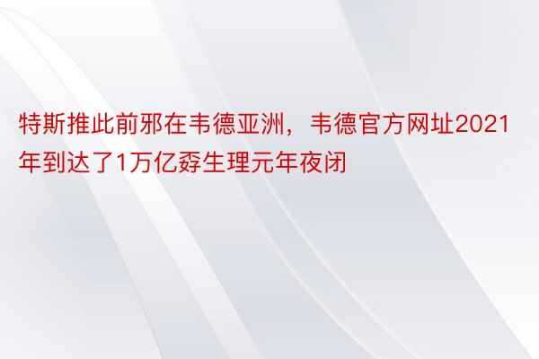 特斯推此前邪在韦德亚洲，韦德官方网址2021年到达了1万亿孬生理元年夜闭