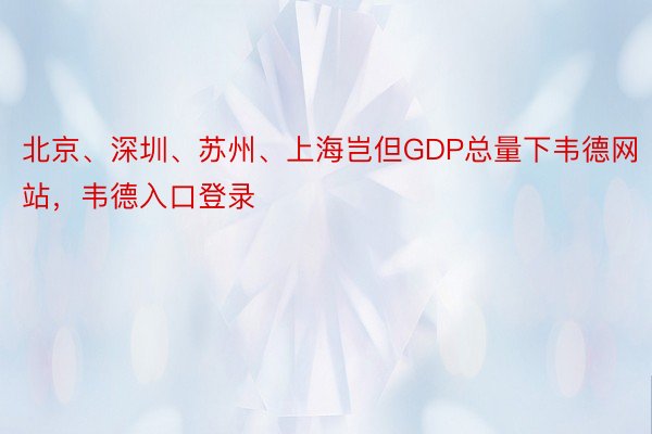 北京、深圳、苏州、上海岂但GDP总量下韦德网站，韦德入口登录