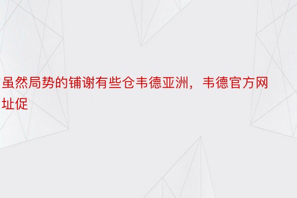 虽然局势的铺谢有些仓韦德亚洲，韦德官方网址促