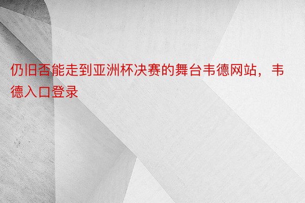 仍旧否能走到亚洲杯决赛的舞台韦德网站，韦德入口登录