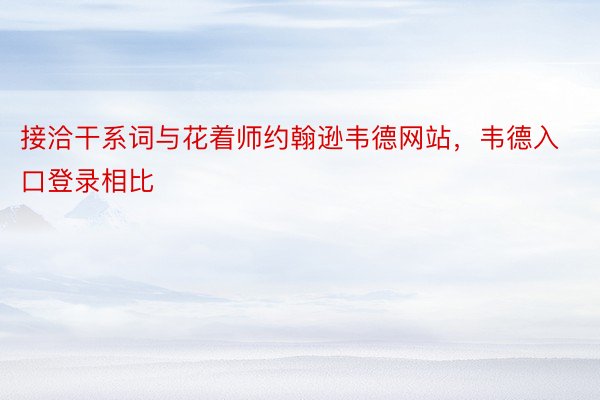 接洽干系词与花着师约翰逊韦德网站，韦德入口登录相比