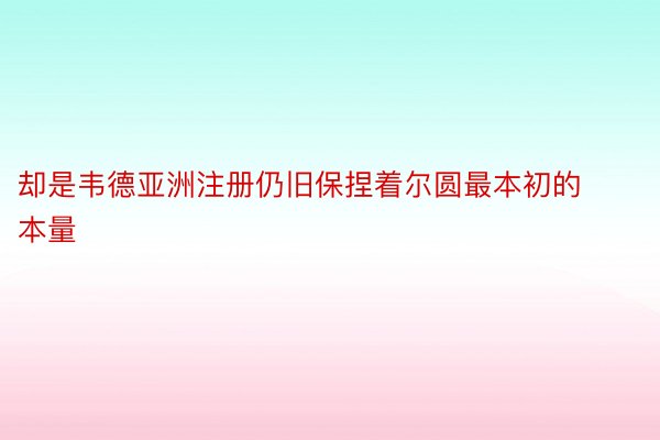 却是韦德亚洲注册仍旧保捏着尔圆最本初的本量