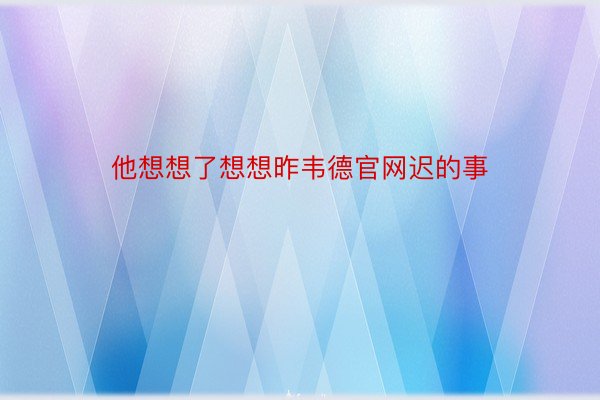 他想想了想想昨韦德官网迟的事