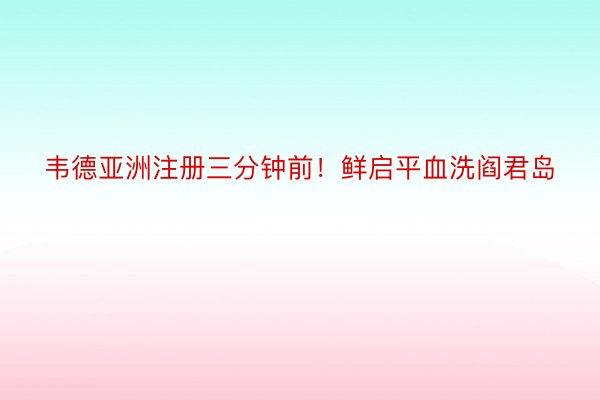 韦德亚洲注册三分钟前！鲜启平血洗阎君岛