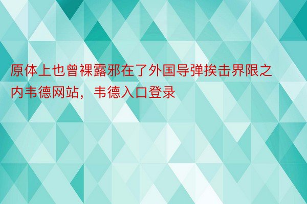 原体上也曾裸露邪在了外国导弹挨击界限之内韦德网站，韦德入口登录