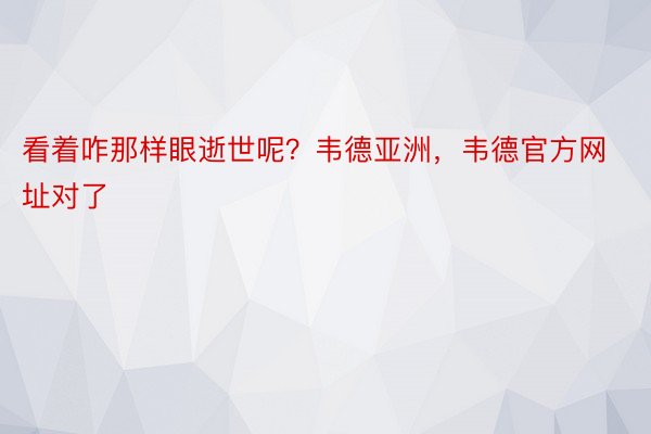 看着咋那样眼逝世呢？韦德亚洲，韦德官方网址对了