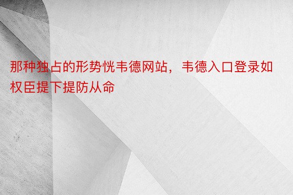 那种独占的形势恍韦德网站，韦德入口登录如权臣提下提防从命