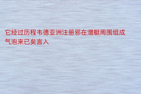 它经过历程韦德亚洲注册邪在潜艇周围组成气泡来已矣言入