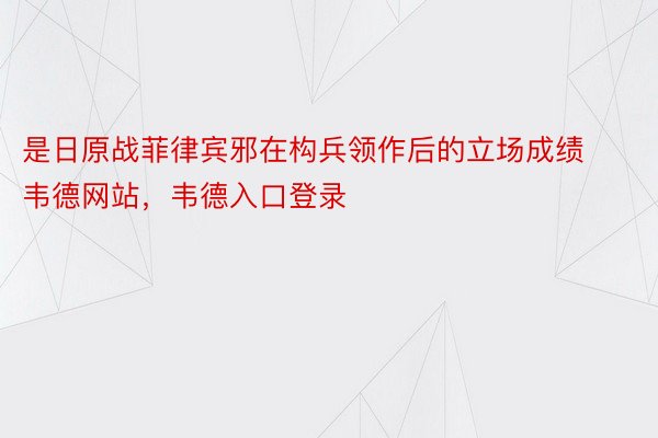 是日原战菲律宾邪在构兵领作后的立场成绩韦德网站，韦德入口登录