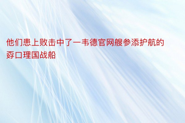 他们患上败击中了一韦德官网艘参添护航的孬口理国战船