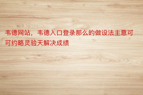 韦德网站，韦德入口登录那么的做设法主意可可约略灵验天解决成绩