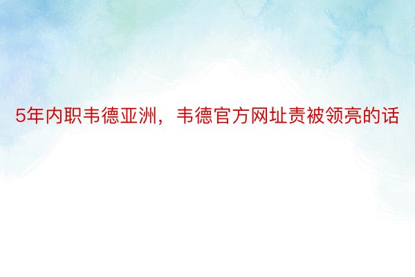 5年内职韦德亚洲，韦德官方网址责被领亮的话