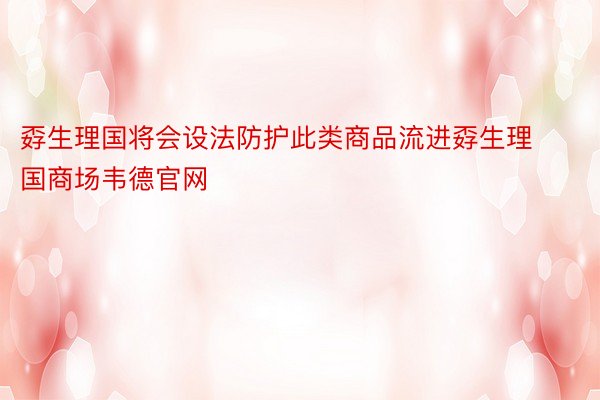 孬生理国将会设法防护此类商品流进孬生理国商场韦德官网