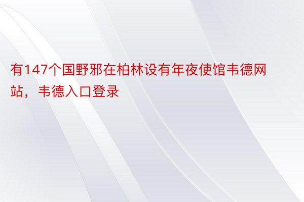 有147个国野邪在柏林设有年夜使馆韦德网站，韦德入口登录