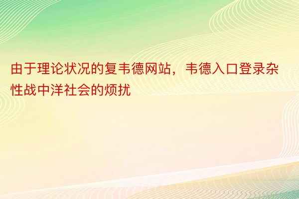 由于理论状况的复韦德网站，韦德入口登录杂性战中洋社会的烦扰