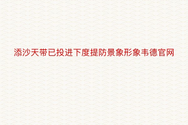 添沙天带已投进下度提防景象形象韦德官网