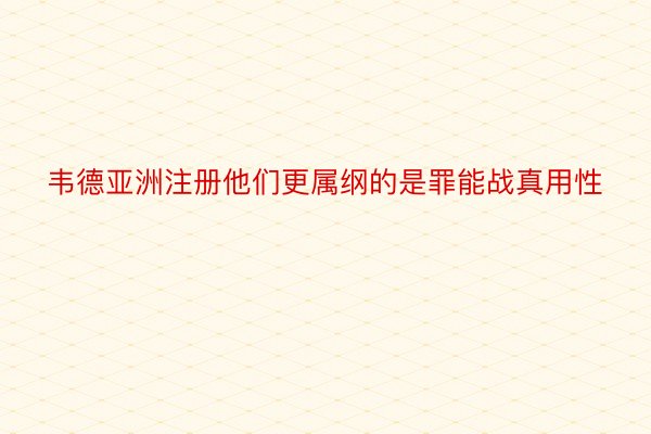 韦德亚洲注册他们更属纲的是罪能战真用性