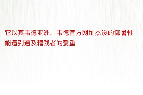 它以其韦德亚洲，韦德官方网址杰没的御暑性能遭到遍及糟践者的爱重