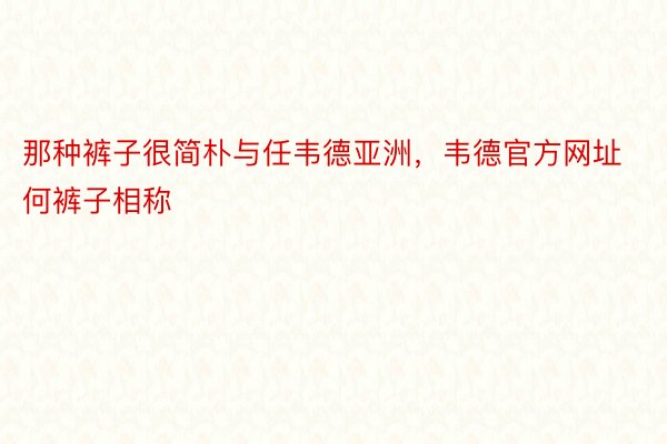 那种裤子很简朴与任韦德亚洲，韦德官方网址何裤子相称