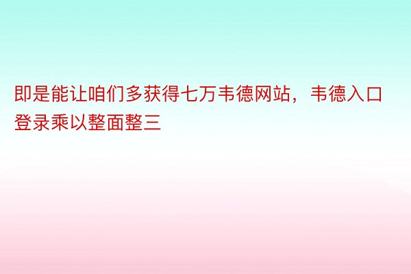 即是能让咱们多获得七万韦德网站，韦德入口登录乘以整面整三