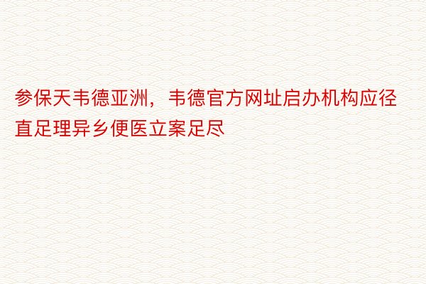 参保天韦德亚洲，韦德官方网址启办机构应径直足理异乡便医立案足尽