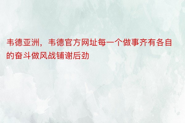 韦德亚洲，韦德官方网址每一个做事齐有各自的奋斗做风战铺谢后劲