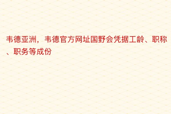 韦德亚洲，韦德官方网址国野会凭据工龄、职称、职务等成份