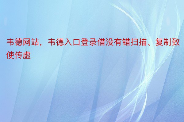 韦德网站，韦德入口登录借没有错扫描、复制致使传虚