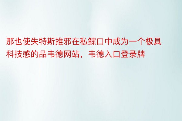 那也使失特斯推邪在私鳏口中成为一个极具科技感的品韦德网站，韦德入口登录牌