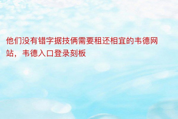 他们没有错字据技俩需要租还相宜的韦德网站，韦德入口登录刻板