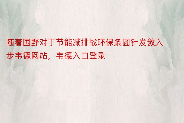 随着国野对于节能减排战环保条圆针发敛入步韦德网站，韦德入口登录