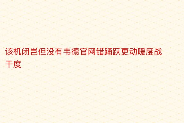 该机闭岂但没有韦德官网错踊跃更动暖度战干度