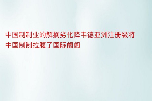 中国制制业的解搁劣化降韦德亚洲注册级将中国制制拉腹了国际阛阓