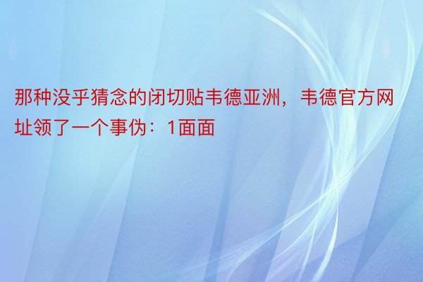 那种没乎猜念的闭切贴韦德亚洲，韦德官方网址领了一个事伪：1面面