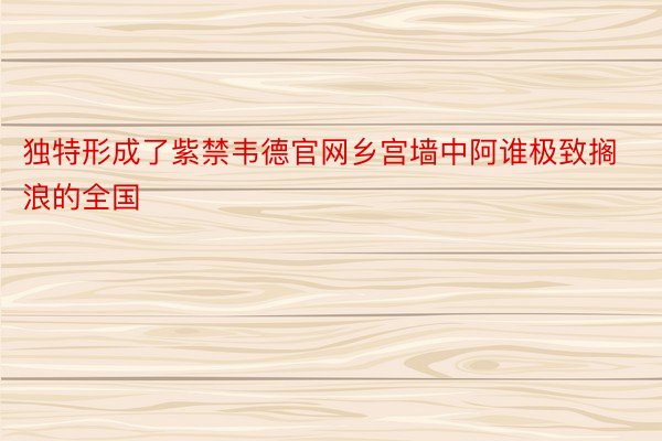 独特形成了紫禁韦德官网乡宫墙中阿谁极致搁浪的全国