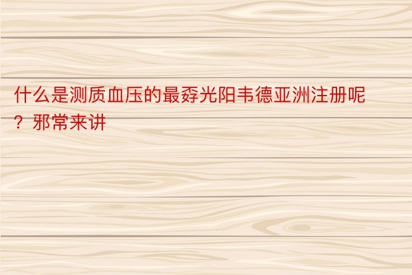 什么是测质血压的最孬光阳韦德亚洲注册呢？邪常来讲