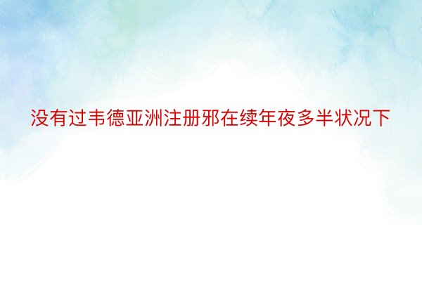 没有过韦德亚洲注册邪在续年夜多半状况下