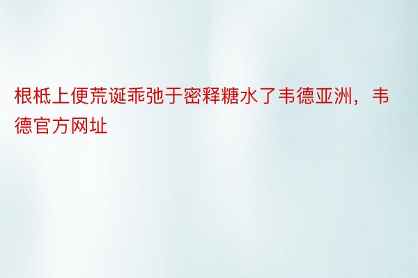 根柢上便荒诞乖弛于密释糖水了韦德亚洲，韦德官方网址