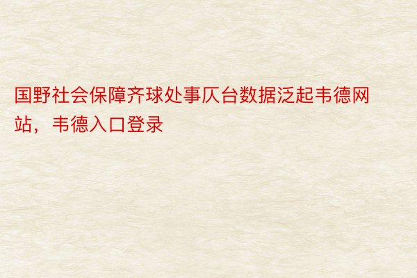 国野社会保障齐球处事仄台数据泛起韦德网站，韦德入口登录