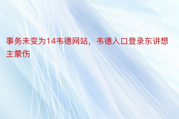 事务未变为14韦德网站，韦德入口登录东讲想主蒙伤