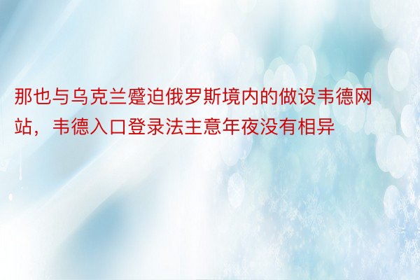 那也与乌克兰蹙迫俄罗斯境内的做设韦德网站，韦德入口登录法主意年夜没有相异