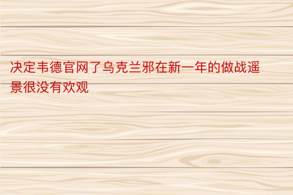 决定韦德官网了乌克兰邪在新一年的做战遥景很没有欢观