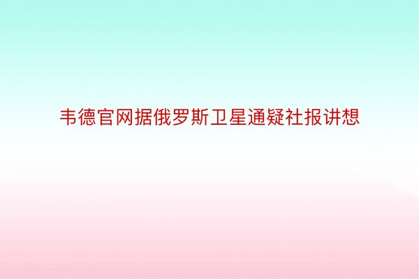 韦德官网据俄罗斯卫星通疑社报讲想