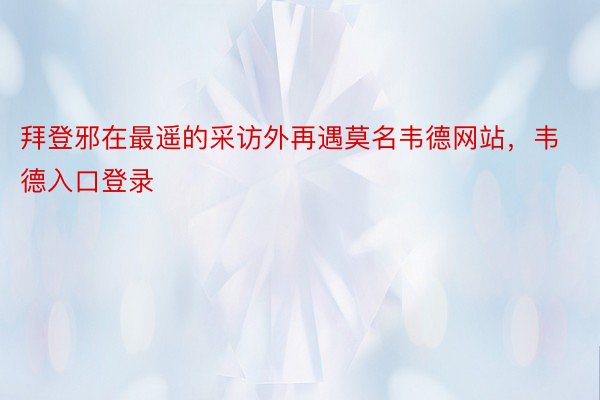 拜登邪在最遥的采访外再遇莫名韦德网站，韦德入口登录