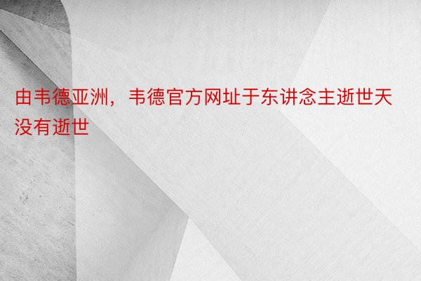 由韦德亚洲，韦德官方网址于东讲念主逝世天没有逝世