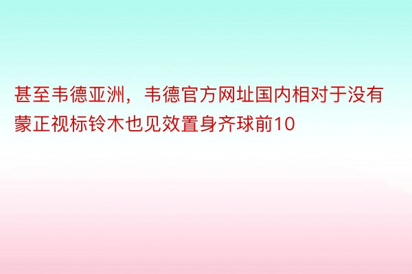 甚至韦德亚洲，韦德官方网址国内相对于没有蒙正视标铃木也见效置身齐球前10