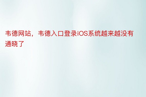 韦德网站，韦德入口登录iOS系统越来越没有通晓了