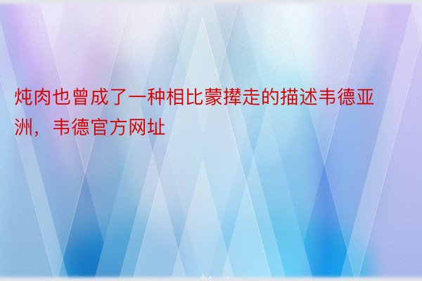 炖肉也曾成了一种相比蒙撵走的描述韦德亚洲，韦德官方网址