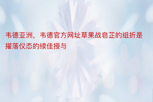 韦德亚洲，韦德官方网址草果战皂芷的组折是擢落仪态的续佳授与